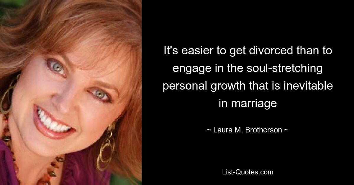 It's easier to get divorced than to engage in the soul-stretching personal growth that is inevitable in marriage — © Laura M. Brotherson