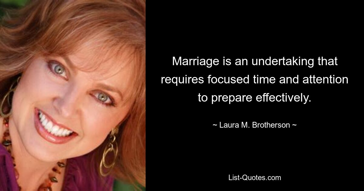 Marriage is an undertaking that requires focused time and attention to prepare effectively. — © Laura M. Brotherson