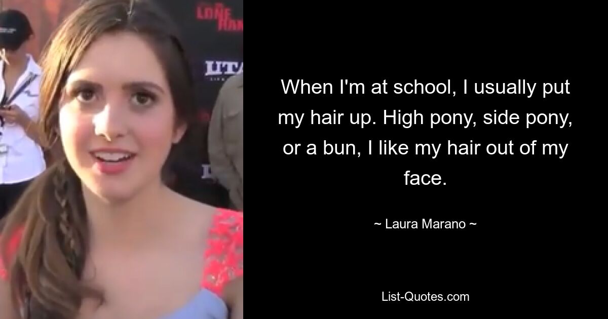 When I'm at school, I usually put my hair up. High pony, side pony, or a bun, I like my hair out of my face. — © Laura Marano