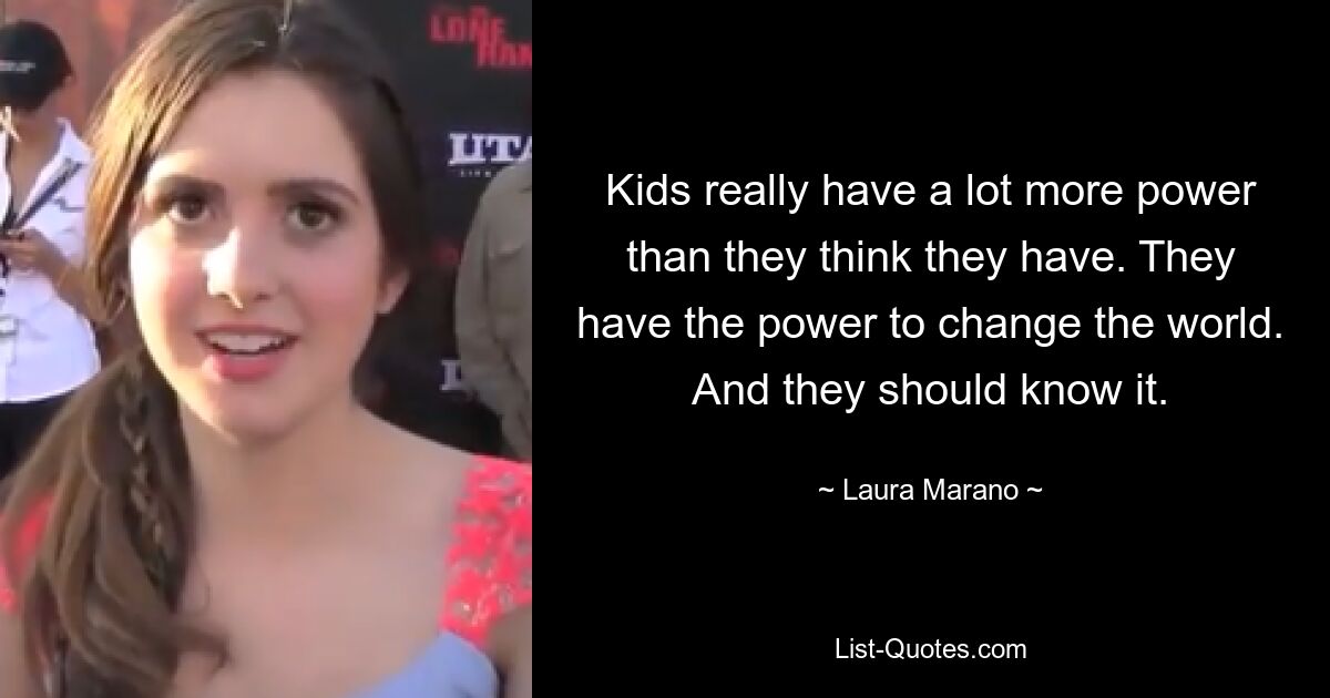 Kids really have a lot more power than they think they have. They have the power to change the world. And they should know it. — © Laura Marano