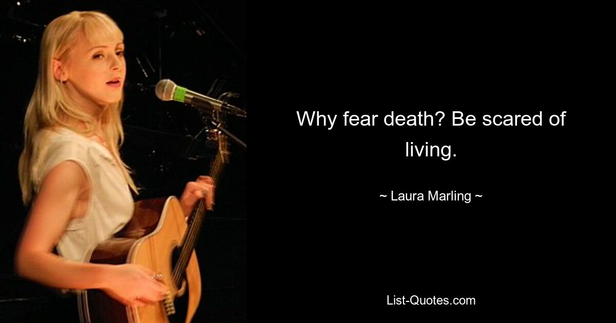 Why fear death? Be scared of living. — © Laura Marling