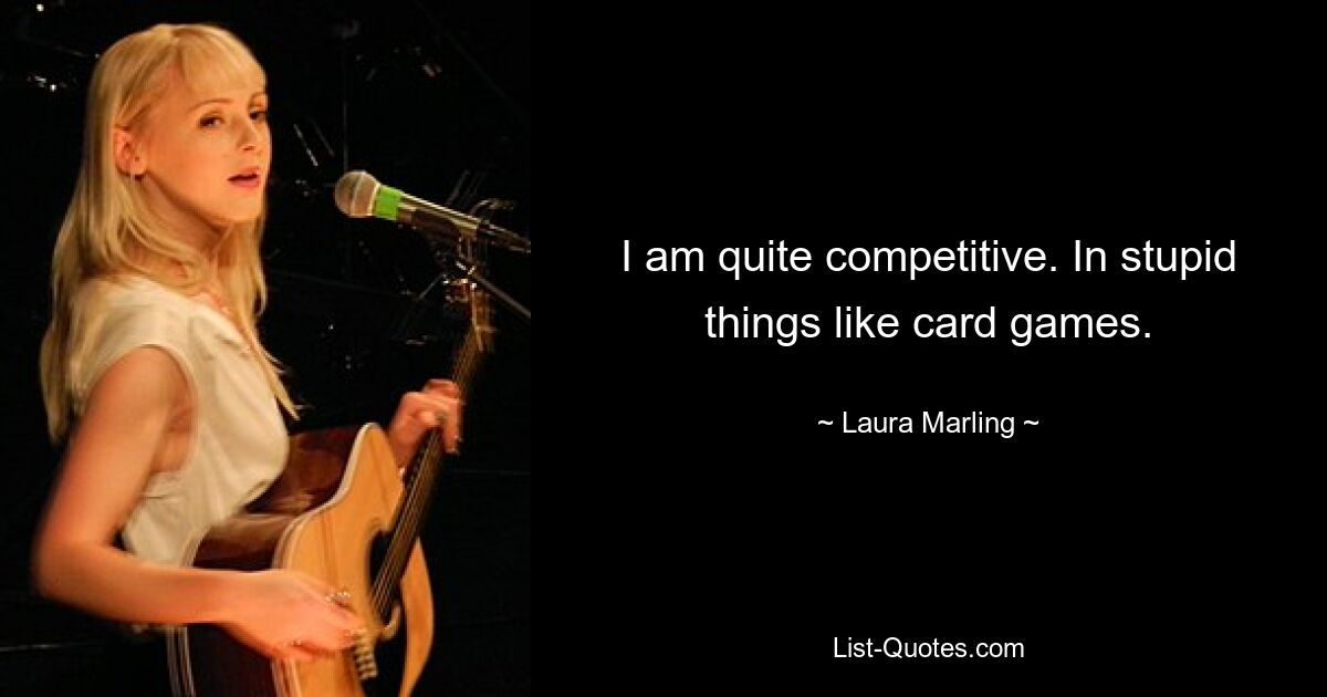 I am quite competitive. In stupid things like card games. — © Laura Marling