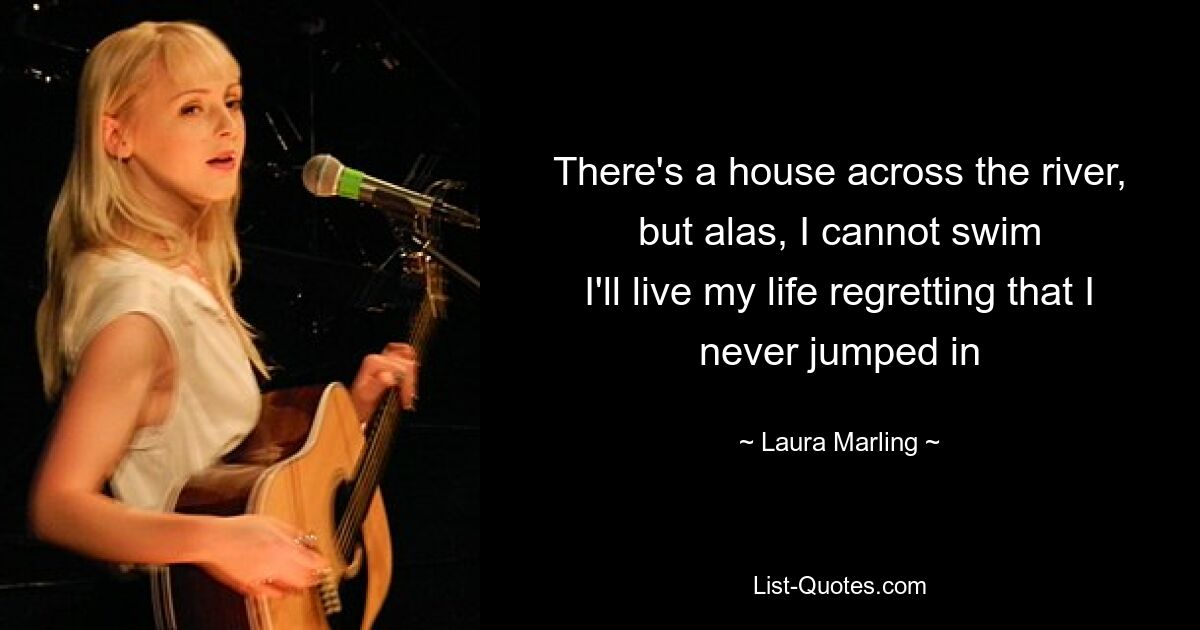 There's a house across the river, but alas, I cannot swim
I'll live my life regretting that I never jumped in — © Laura Marling