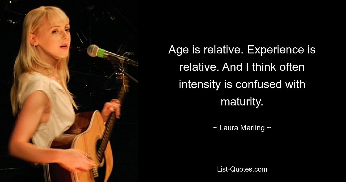 Age is relative. Experience is relative. And I think often intensity is confused with maturity. — © Laura Marling