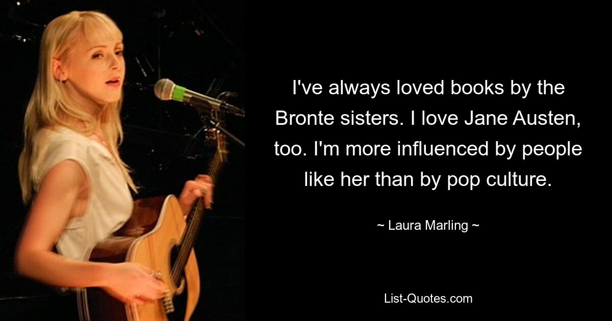 I've always loved books by the Bronte sisters. I love Jane Austen, too. I'm more influenced by people like her than by pop culture. — © Laura Marling