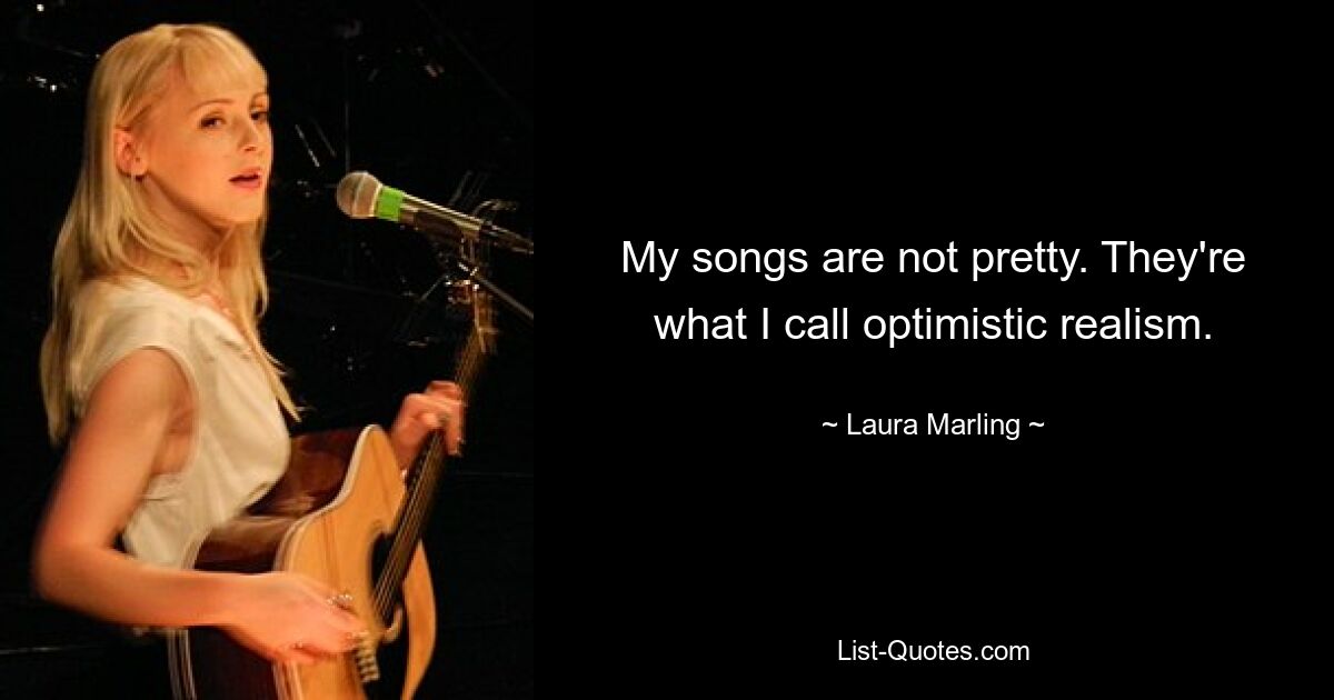 My songs are not pretty. They're what I call optimistic realism. — © Laura Marling