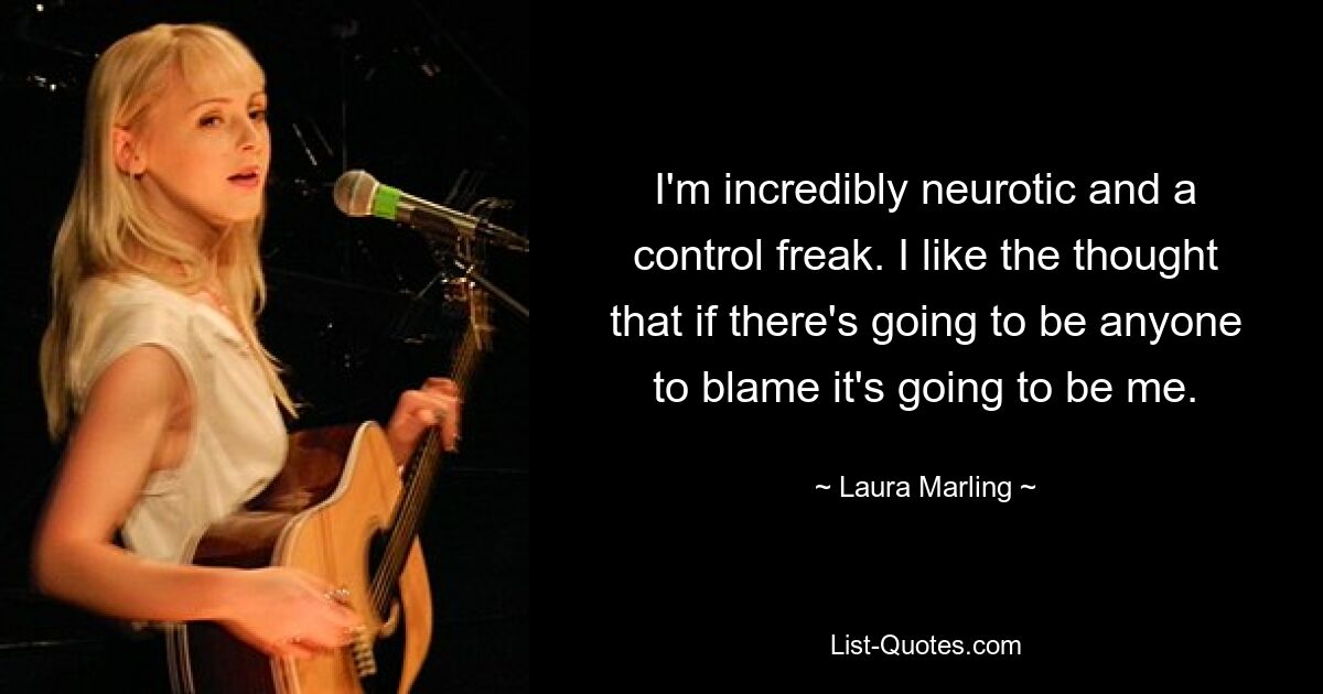 I'm incredibly neurotic and a control freak. I like the thought that if there's going to be anyone to blame it's going to be me. — © Laura Marling