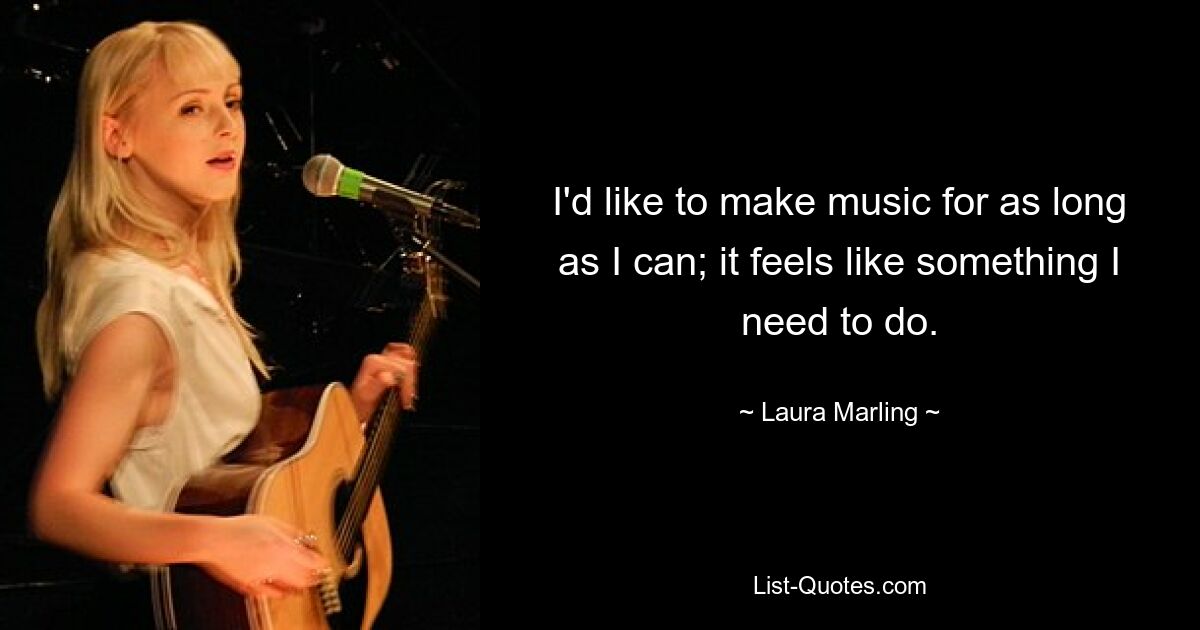 I'd like to make music for as long as I can; it feels like something I need to do. — © Laura Marling