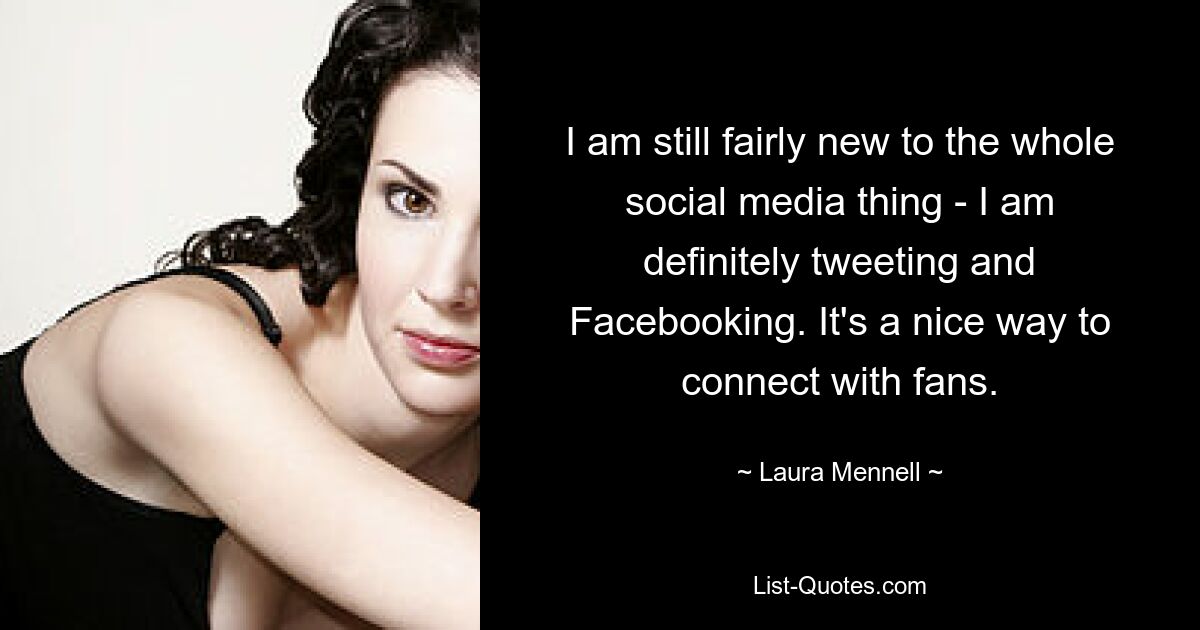 I am still fairly new to the whole social media thing - I am definitely tweeting and Facebooking. It's a nice way to connect with fans. — © Laura Mennell