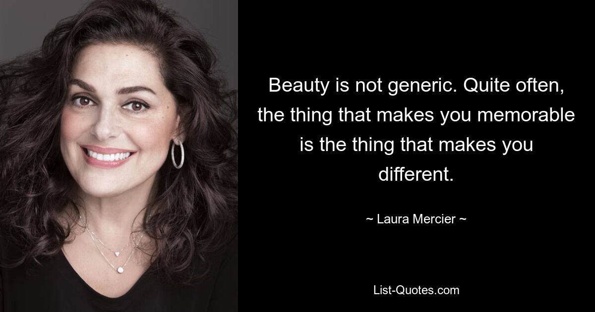 Beauty is not generic. Quite often, the thing that makes you memorable is the thing that makes you different. — © Laura Mercier