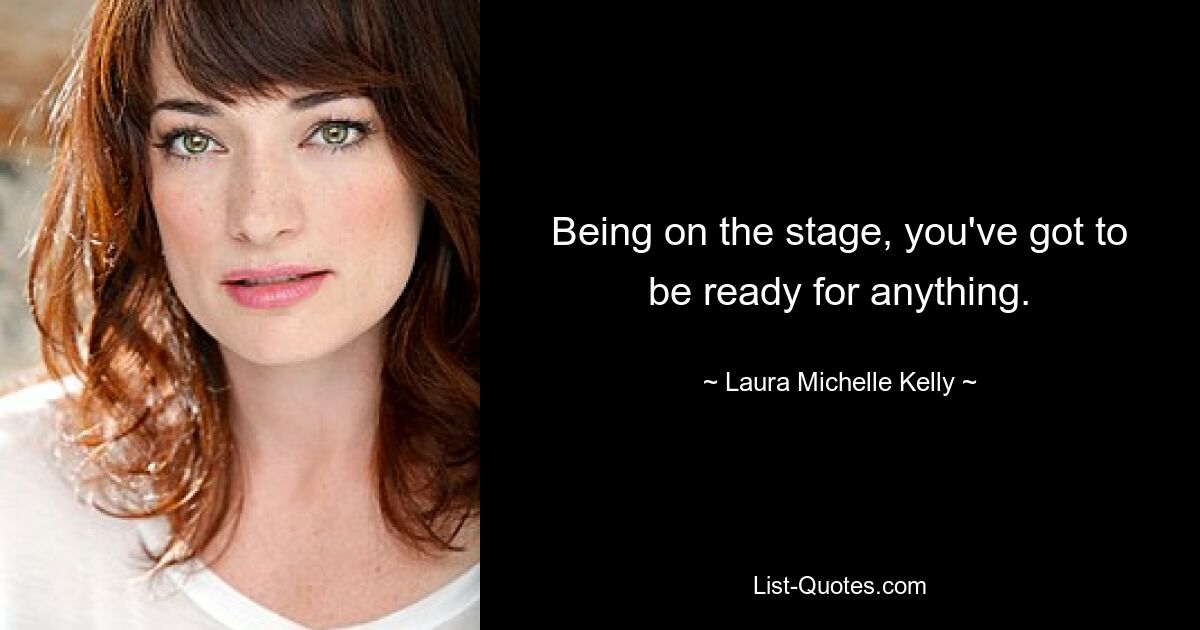 Being on the stage, you've got to be ready for anything. — © Laura Michelle Kelly