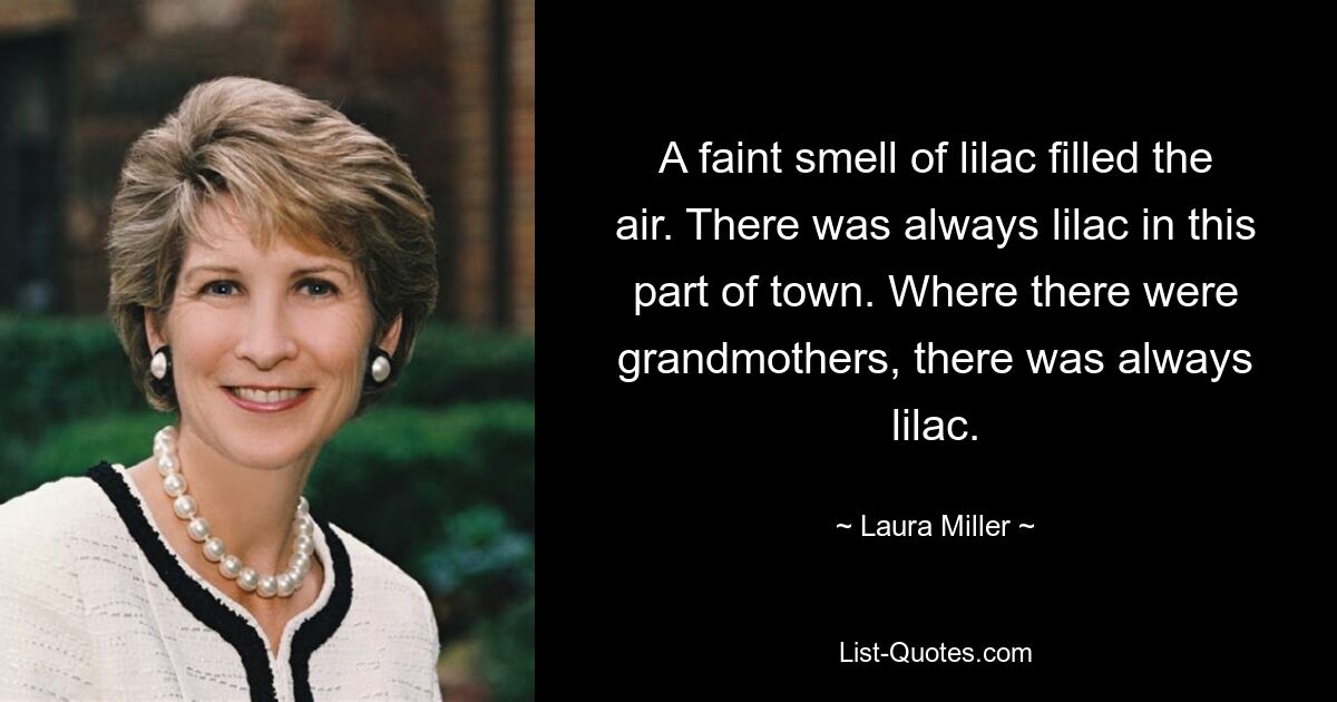 A faint smell of lilac filled the air. There was always lilac in this part of town. Where there were grandmothers, there was always lilac. — © Laura Miller