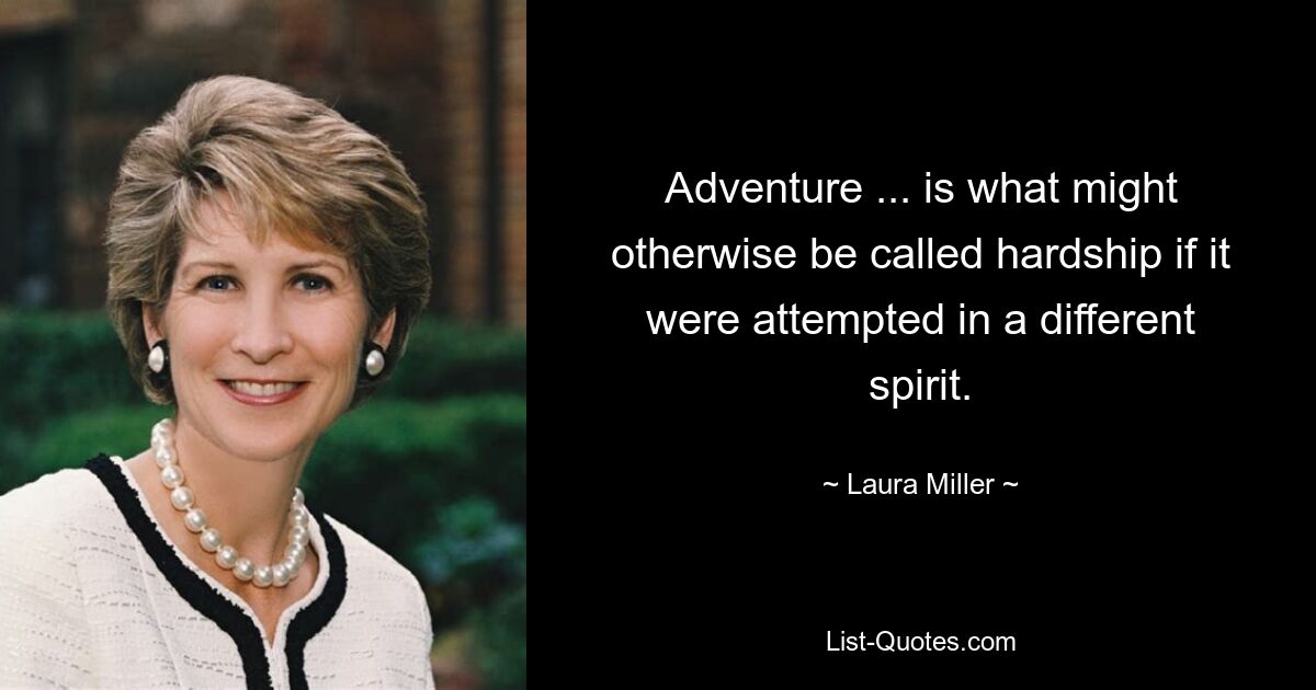 Adventure ... is what might otherwise be called hardship if it were attempted in a different spirit. — © Laura Miller