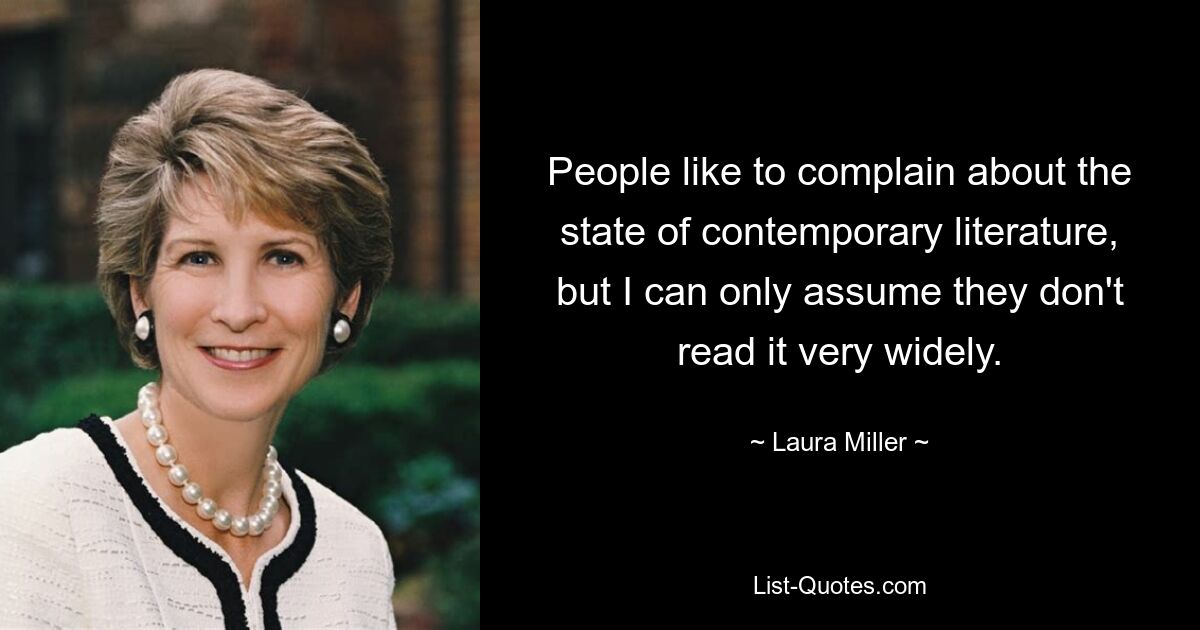 People like to complain about the state of contemporary literature, but I can only assume they don't read it very widely. — © Laura Miller