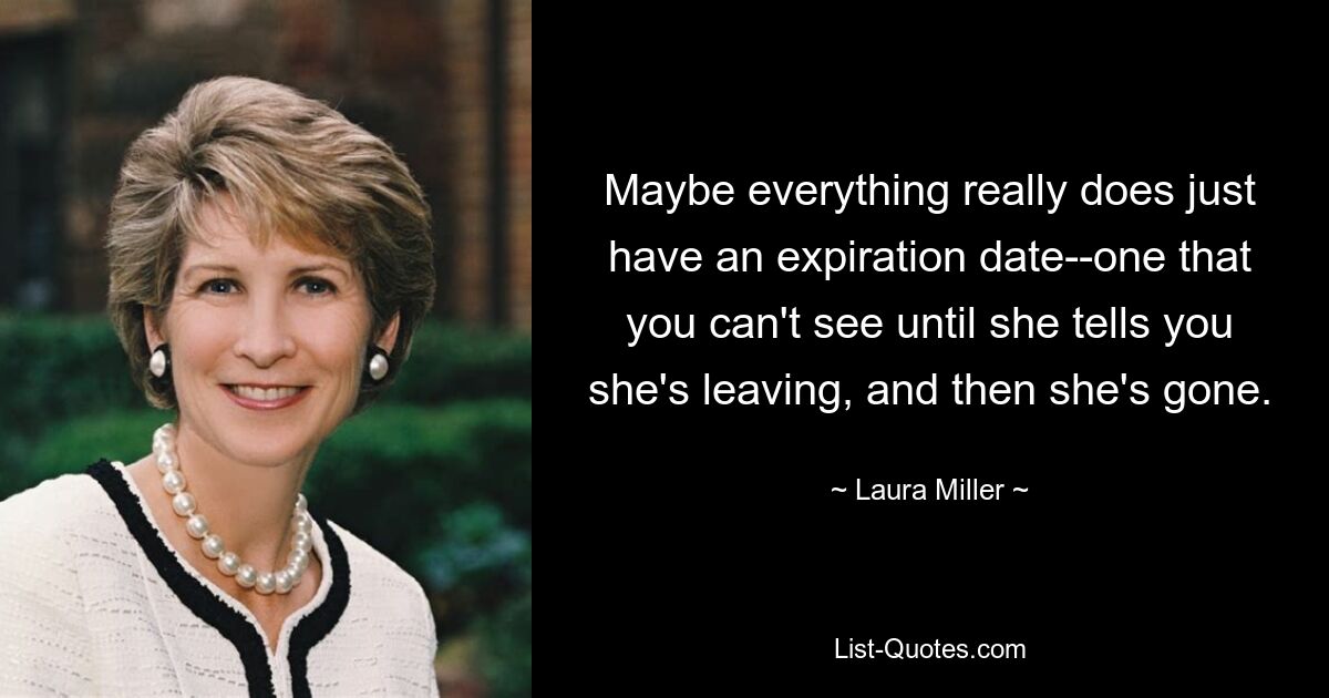 Maybe everything really does just have an expiration date--one that you can't see until she tells you she's leaving, and then she's gone. — © Laura Miller