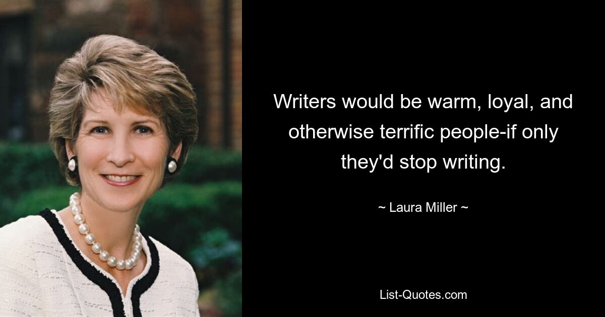 Writers would be warm, loyal, and otherwise terrific people-if only they'd stop writing. — © Laura Miller