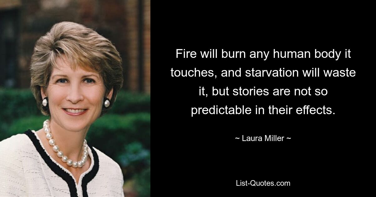 Fire will burn any human body it touches, and starvation will waste it, but stories are not so predictable in their effects. — © Laura Miller