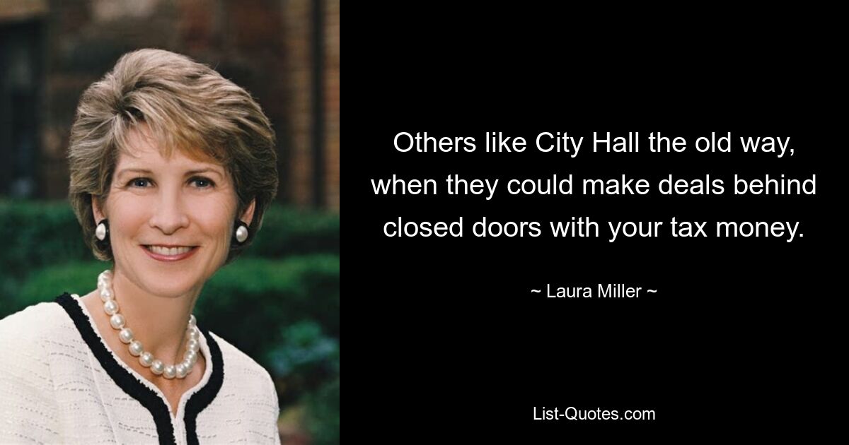 Others like City Hall the old way, when they could make deals behind closed doors with your tax money. — © Laura Miller