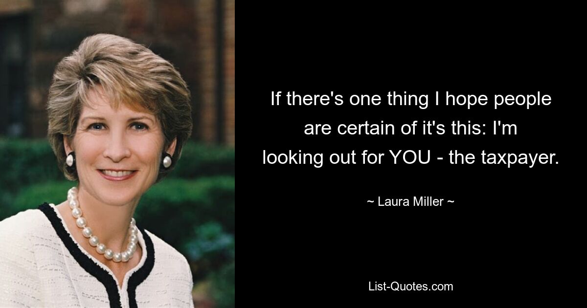 If there's one thing I hope people are certain of it's this: I'm looking out for YOU - the taxpayer. — © Laura Miller