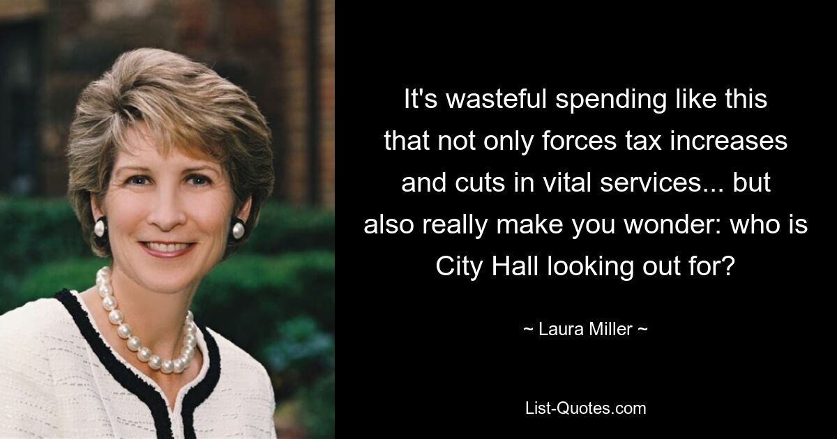 It's wasteful spending like this that not only forces tax increases and cuts in vital services... but also really make you wonder: who is City Hall looking out for? — © Laura Miller