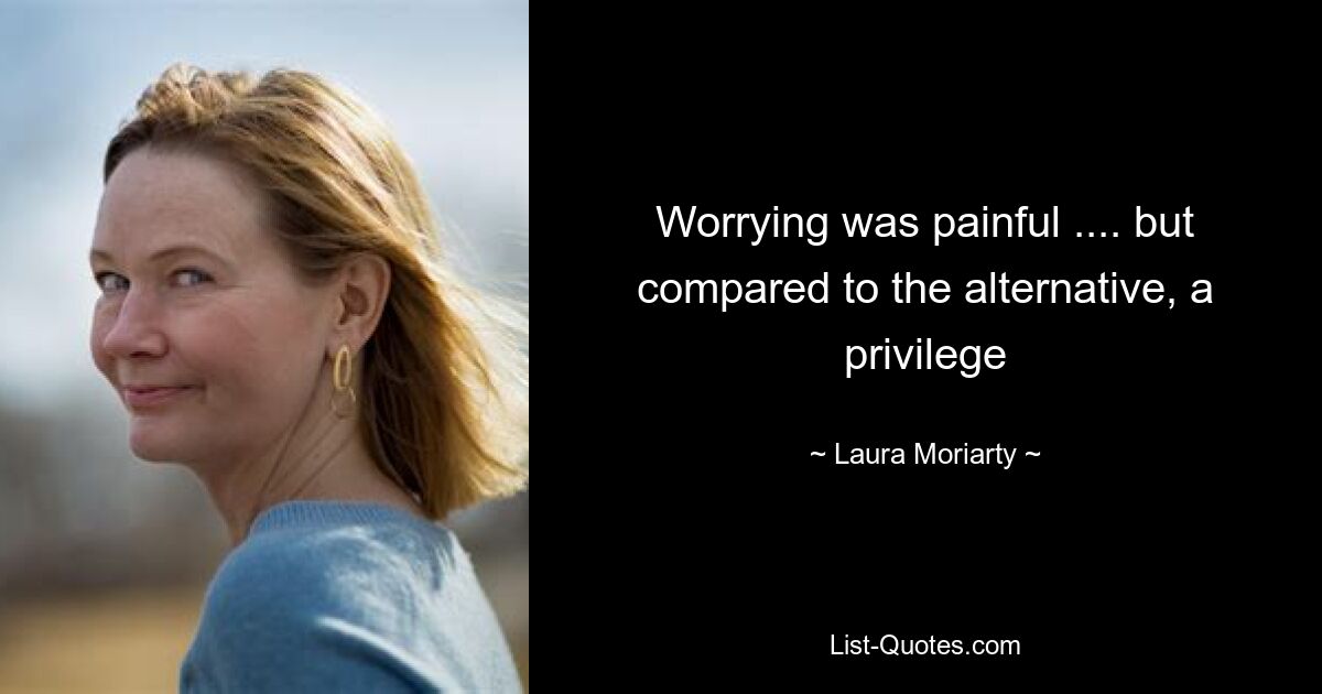 Worrying was painful .... but compared to the alternative, a privilege — © Laura Moriarty