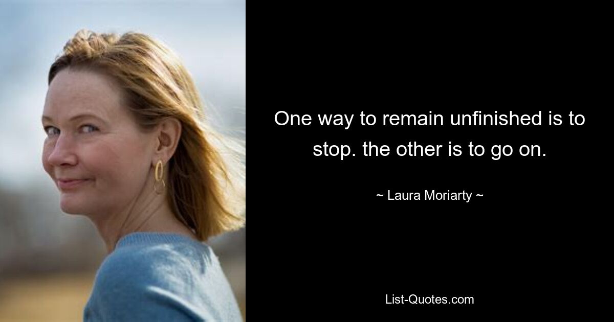 One way to remain unfinished is to stop. the other is to go on. — © Laura Moriarty