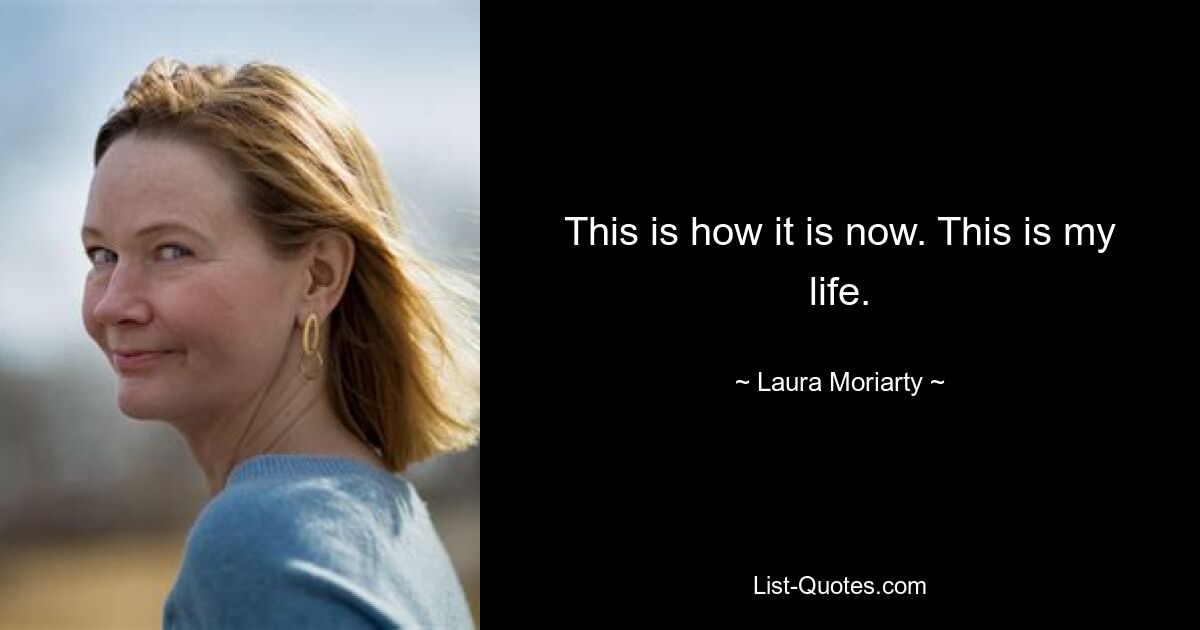 This is how it is now. This is my life. — © Laura Moriarty