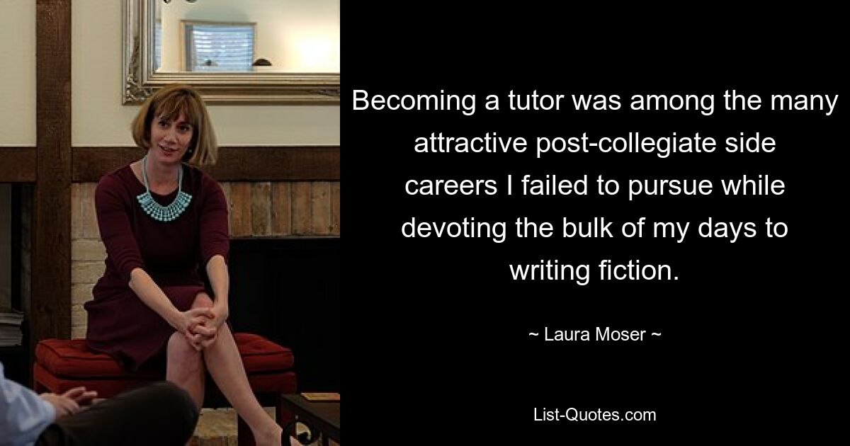 Becoming a tutor was among the many attractive post-collegiate side careers I failed to pursue while devoting the bulk of my days to writing fiction. — © Laura Moser