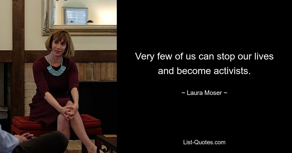 Very few of us can stop our lives and become activists. — © Laura Moser