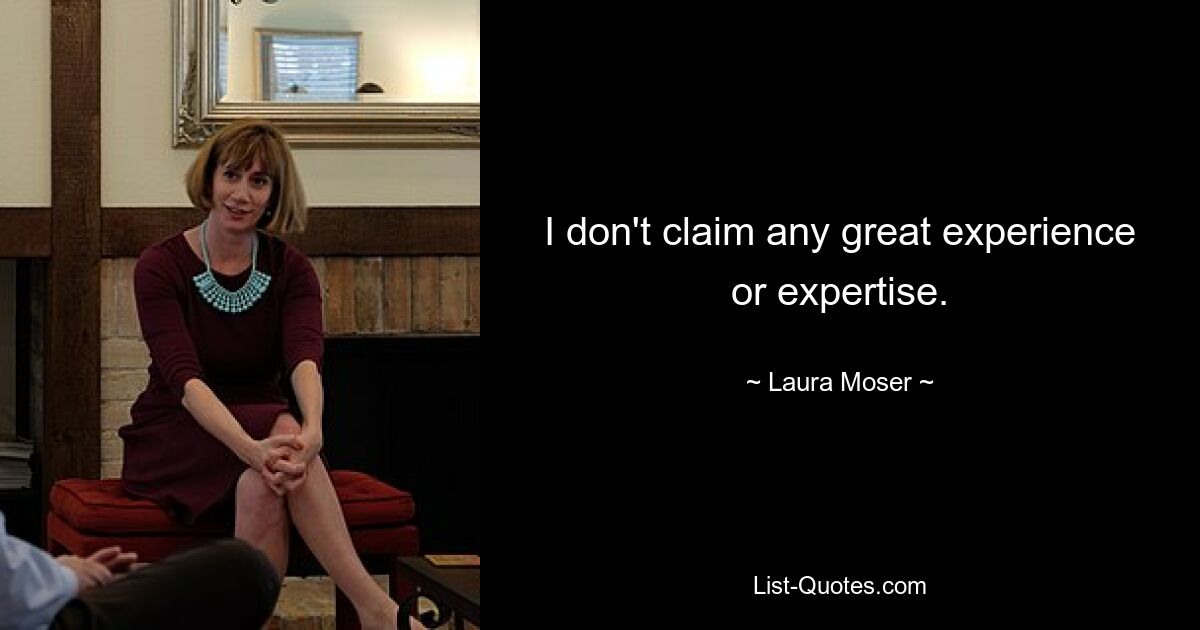 I don't claim any great experience or expertise. — © Laura Moser