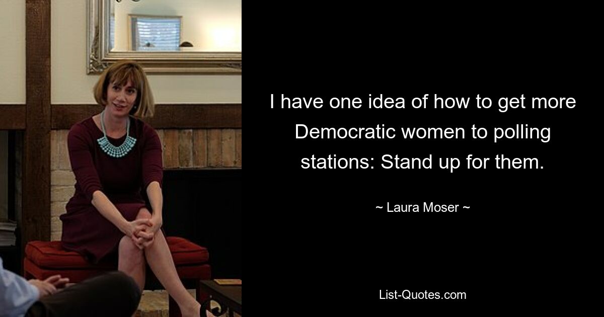 I have one idea of how to get more Democratic women to polling stations: Stand up for them. — © Laura Moser