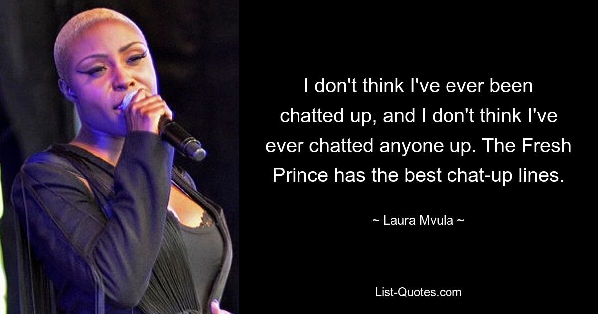 I don't think I've ever been chatted up, and I don't think I've ever chatted anyone up. The Fresh Prince has the best chat-up lines. — © Laura Mvula