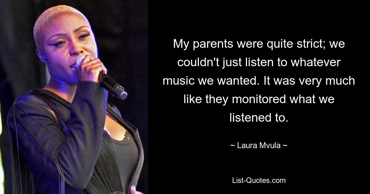 My parents were quite strict; we couldn't just listen to whatever music we wanted. It was very much like they monitored what we listened to. — © Laura Mvula