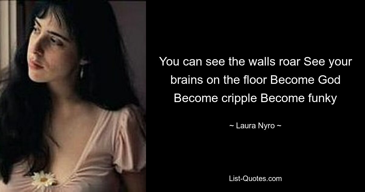 You can see the walls roar See your brains on the floor Become God Become cripple Become funky — © Laura Nyro