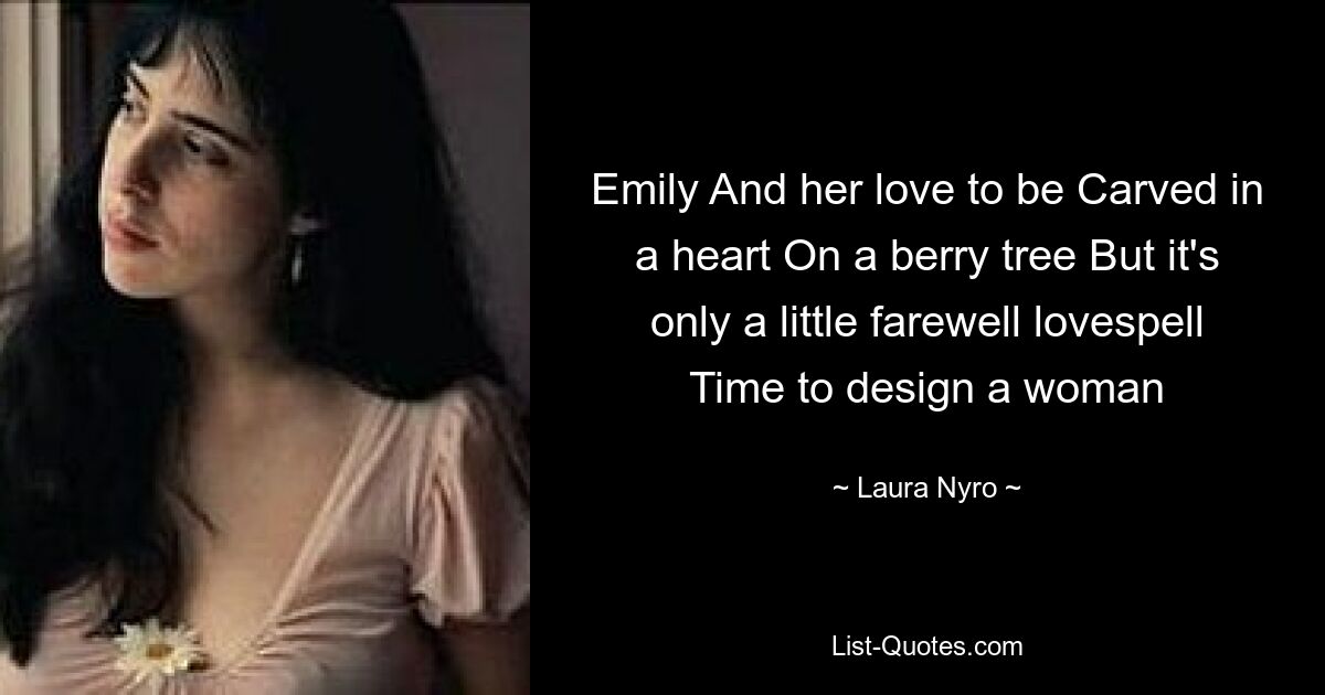 Emily And her love to be Carved in a heart On a berry tree But it's only a little farewell lovespell Time to design a woman — © Laura Nyro