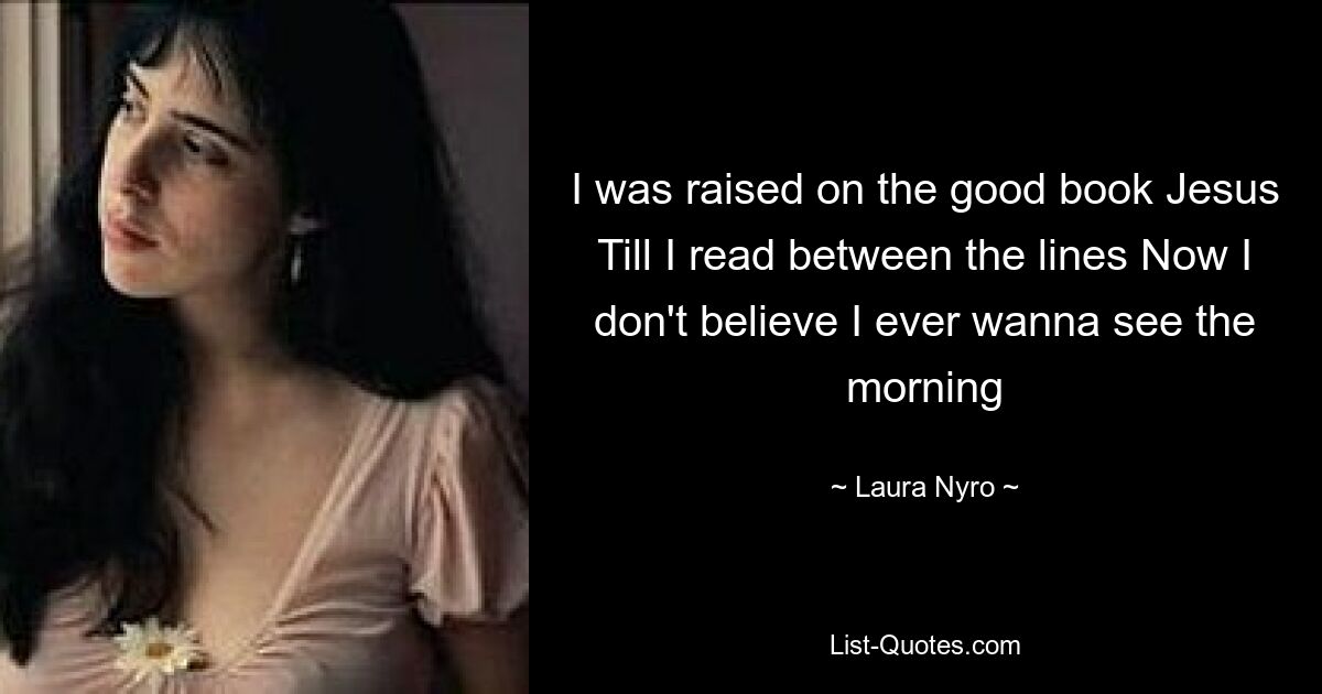 I was raised on the good book Jesus Till I read between the lines Now I don't believe I ever wanna see the morning — © Laura Nyro