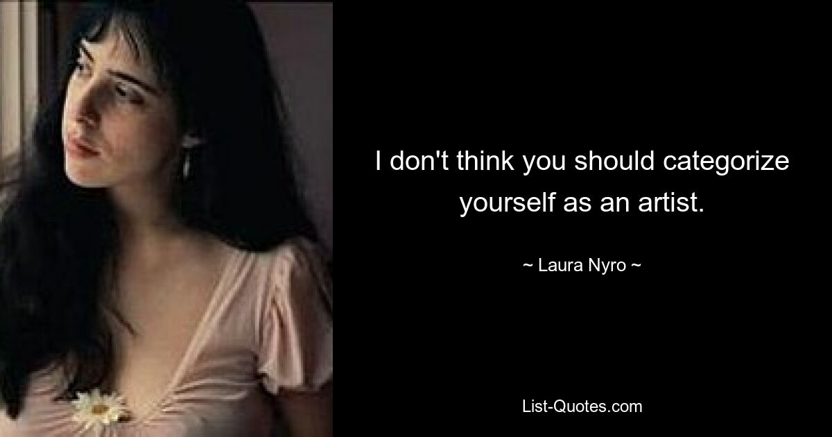 I don't think you should categorize yourself as an artist. — © Laura Nyro