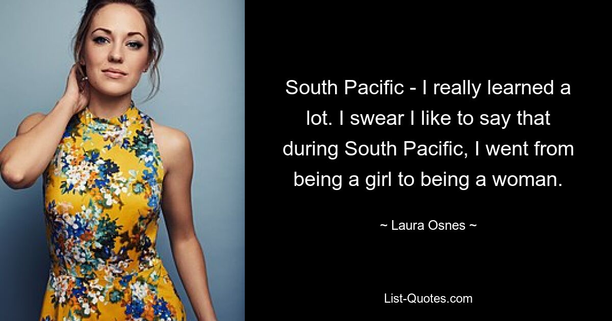 South Pacific - I really learned a lot. I swear I like to say that during South Pacific, I went from being a girl to being a woman. — © Laura Osnes