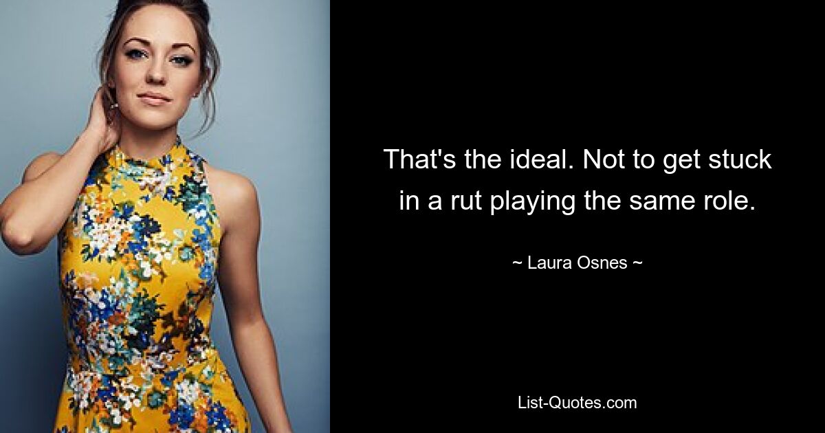 That's the ideal. Not to get stuck in a rut playing the same role. — © Laura Osnes