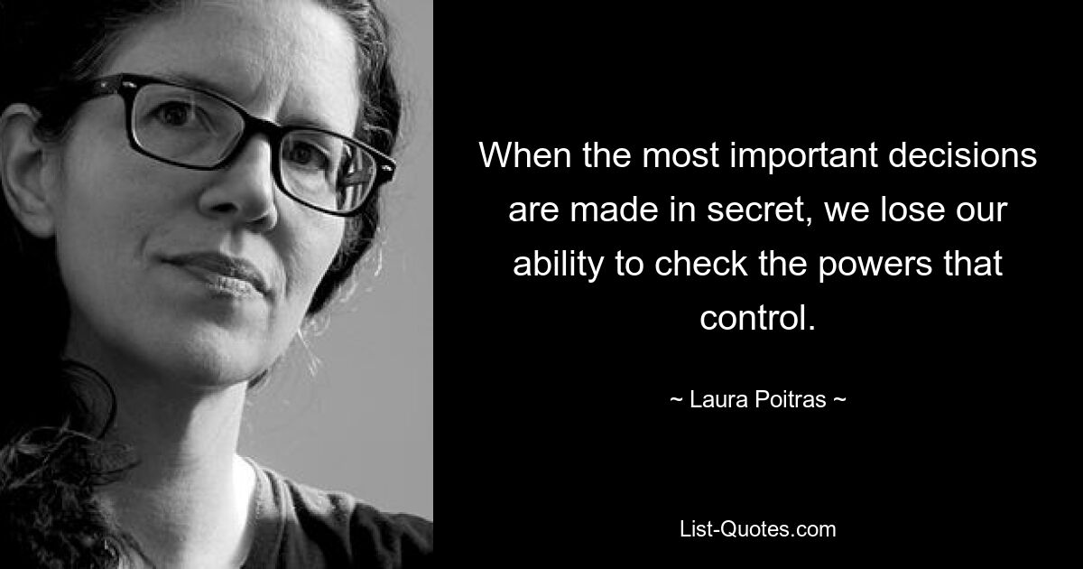 When the most important decisions are made in secret, we lose our ability to check the powers that control. — © Laura Poitras