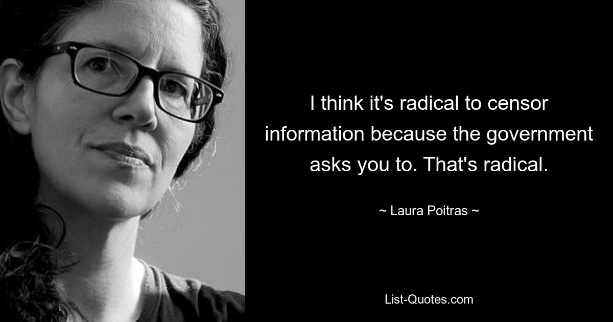 I think it's radical to censor information because the government asks you to. That's radical. — © Laura Poitras