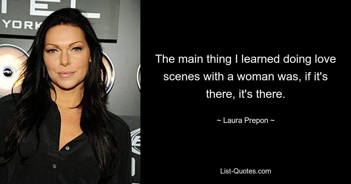 The main thing I learned doing love scenes with a woman was, if it's there, it's there. — © Laura Prepon