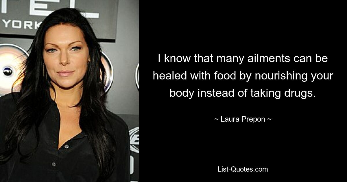 I know that many ailments can be healed with food by nourishing your body instead of taking drugs. — © Laura Prepon