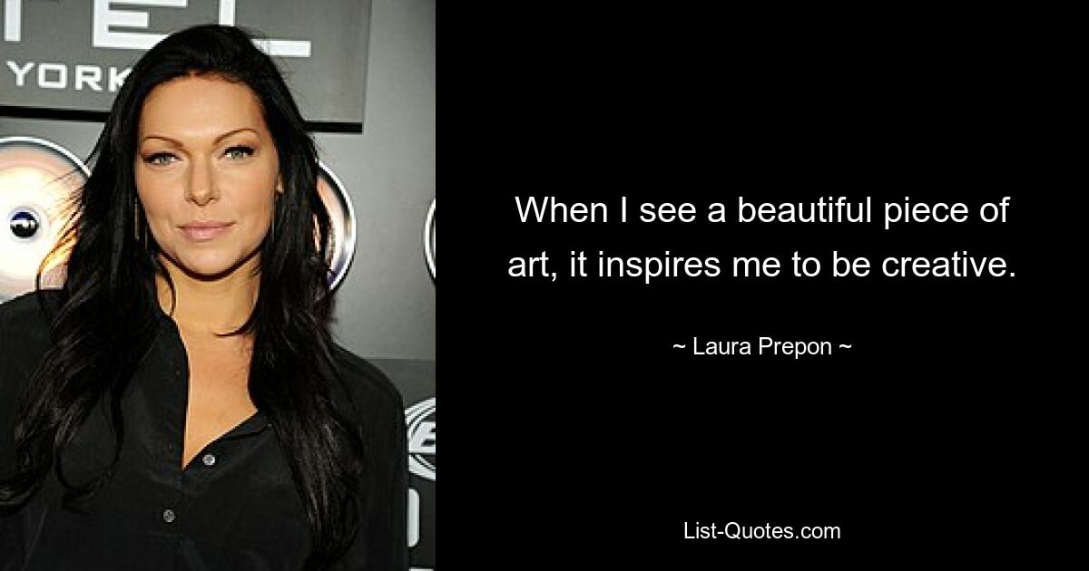 When I see a beautiful piece of art, it inspires me to be creative. — © Laura Prepon