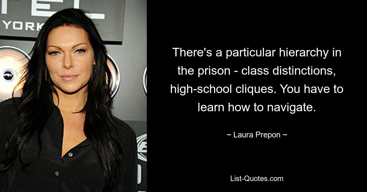 There's a particular hierarchy in the prison - class distinctions, high-school cliques. You have to learn how to navigate. — © Laura Prepon