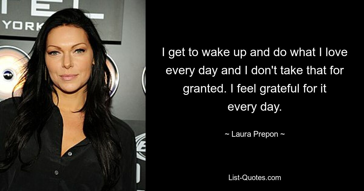 I get to wake up and do what I love every day and I don't take that for granted. I feel grateful for it every day. — © Laura Prepon