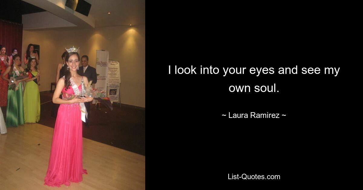 I look into your eyes and see my own soul. — © Laura Ramirez