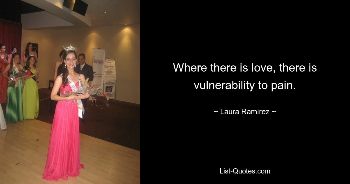 Where there is love, there is vulnerability to pain. — © Laura Ramirez