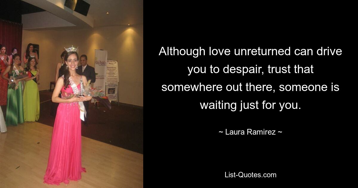 Although love unreturned can drive you to despair, trust that somewhere out there, someone is waiting just for you. — © Laura Ramirez