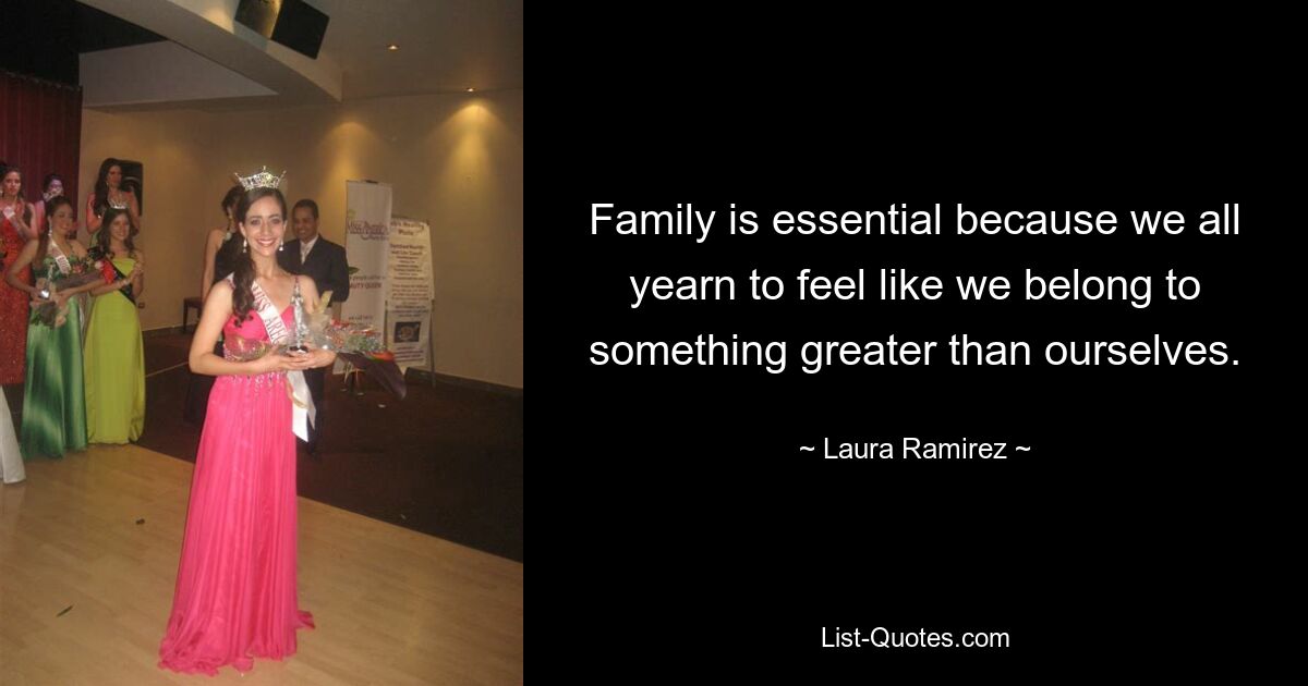 Family is essential because we all yearn to feel like we belong to something greater than ourselves. — © Laura Ramirez